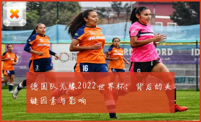 德国队无缘2022世界杯：背后的关键因素与影响