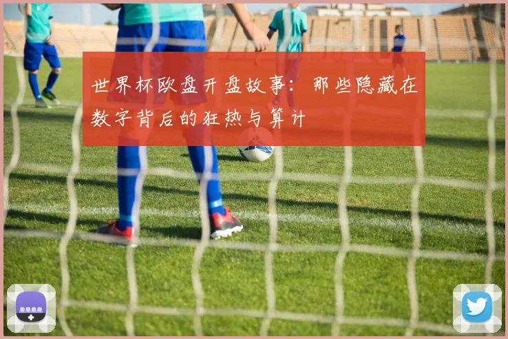 世界杯欧盘开盘故事：那些隐藏在数字背后的狂热与算计