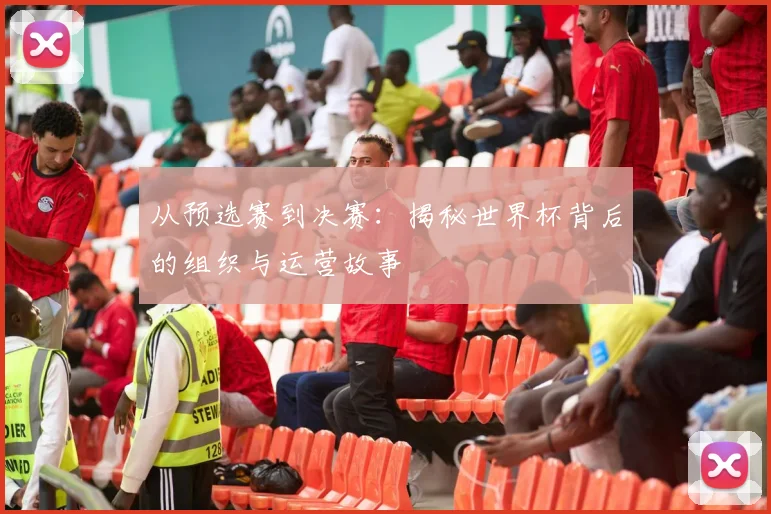 从预选赛到决赛：揭秘世界杯背后的组织与运营故事