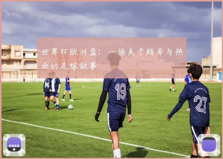 世界杯欧洲盘：一场关于赔率与热血的足球叙事