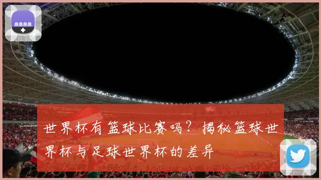 世界杯有篮球比赛吗？揭秘篮球世界杯与足球世界杯的差异