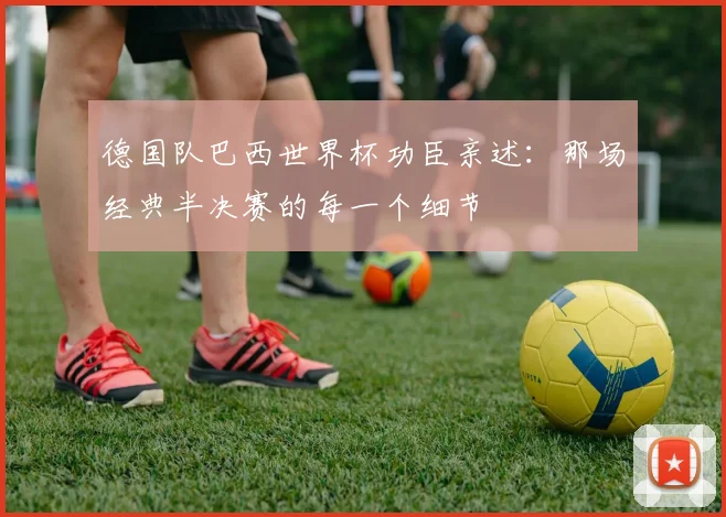 德国队巴西世界杯功臣亲述：那场经典半决赛的每一个细节