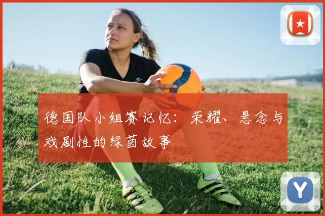 德国队小组赛记忆：荣耀、悬念与戏剧性的绿茵故事