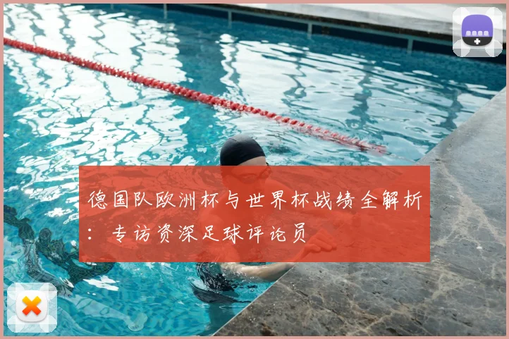 德国队欧洲杯与世界杯战绩全解析：专访资深足球评论员