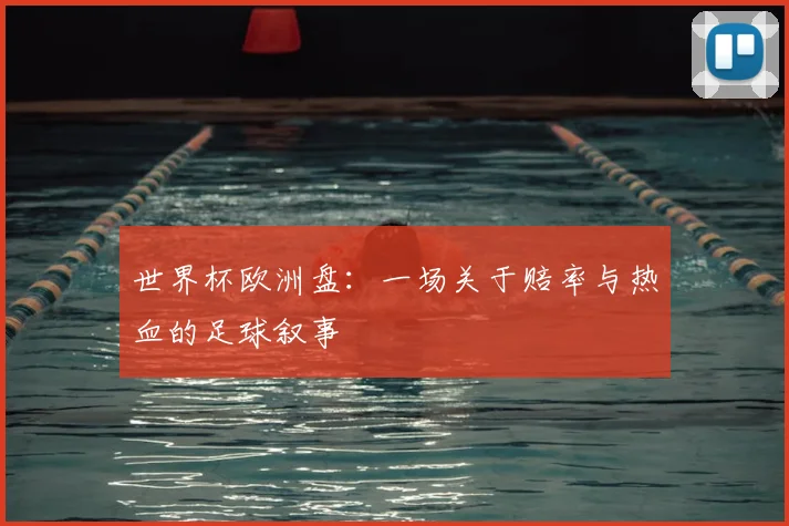 世界杯欧洲盘：一场关于赔率与热血的足球叙事