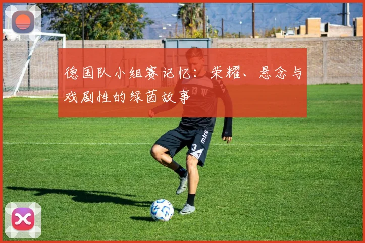 德国队小组赛记忆：荣耀、悬念与戏剧性的绿茵故事