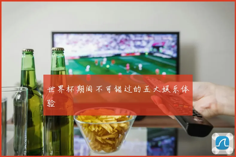 世界杯期间不可错过的五大娱乐体验