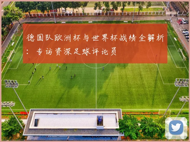 德国队欧洲杯与世界杯战绩全解析：专访资深足球评论员